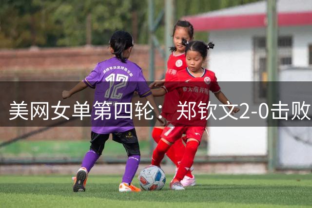 美网女单第四轮：郑钦文2-0击败斯瓦泰克
